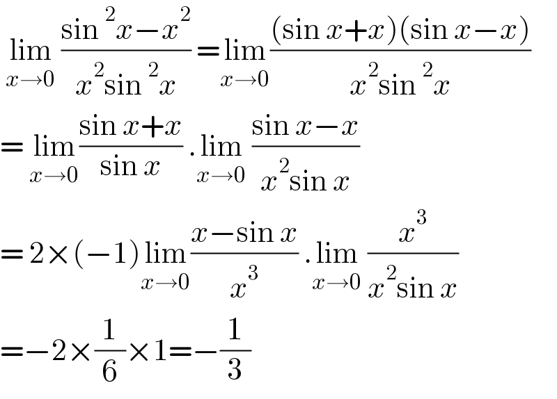  lim_(x→0)  ((sin^2 x−x^2 )/(x^2 sin^2 x)) =lim_(x→0) (((sin x+x)(sin x−x))/(x^2 sin^2 x))  = lim_(x→0) ((sin x+x)/(sin x)) .lim_(x→0)  ((sin x−x)/(x^2 sin x))  = 2×(−1)lim_(x→0) ((x−sin x)/x^3 ) .lim_(x→0)  (x^3 /(x^2 sin x))  =−2×(1/6)×1=−(1/3)  