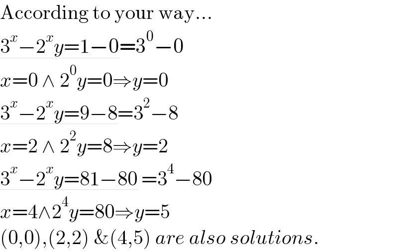 According to your way...  3^x −2^x y=1−0=3^0 −0  x=0 ∧ 2^0 y=0⇒y=0  3^x −2^x y=9−8=3^2 −8  x=2 ∧ 2^2 y=8⇒y=2  3^x −2^x y=81−80 =3^4 −80  x=4∧2^4 y=80⇒y=5  (0,0),(2,2) &(4,5) are also solutions.  