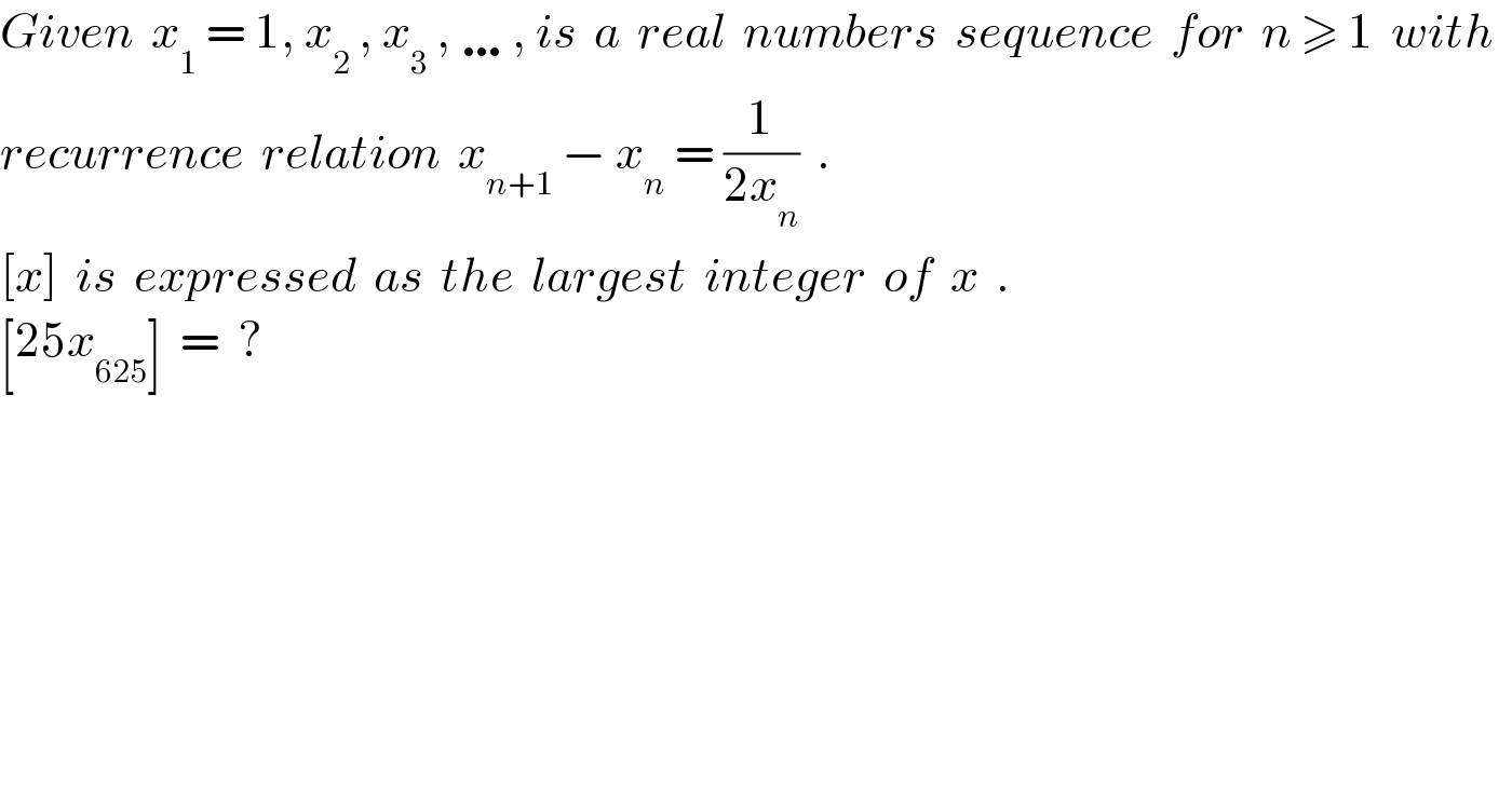 Given  x_1  = 1, x_2  , x_3  , …, is  a  real  numbers  sequence  for  n ≥ 1  with    recurrence  relation  x_(n+1)  − x_n  = (1/(2x_n ))  .  [x]  is  expressed  as  the  largest  integer  of  x  .  [25x_(625) ]  =  ?  
