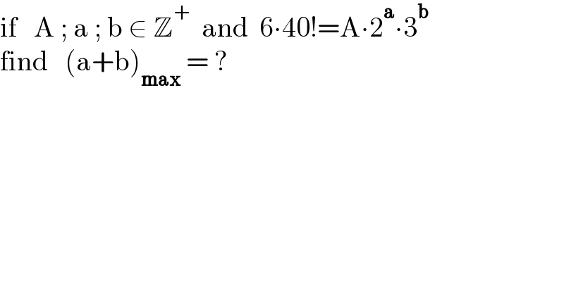 if   A ; a ; b ∈ Z^+   and  6∙40!=A∙2^a ∙3^b   find   (a+b)_(max)  = ?  