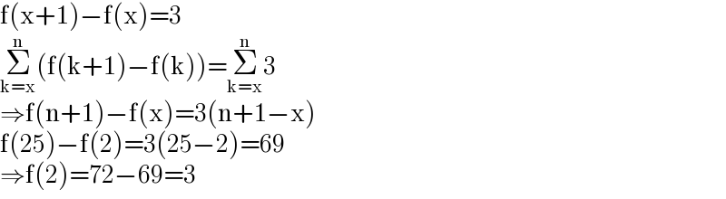 f(x+1)−f(x)=3  Σ_(k=x) ^n (f(k+1)−f(k))=Σ_(k=x) ^n 3  ⇒f(n+1)−f(x)=3(n+1−x)  f(25)−f(2)=3(25−2)=69  ⇒f(2)=72−69=3  