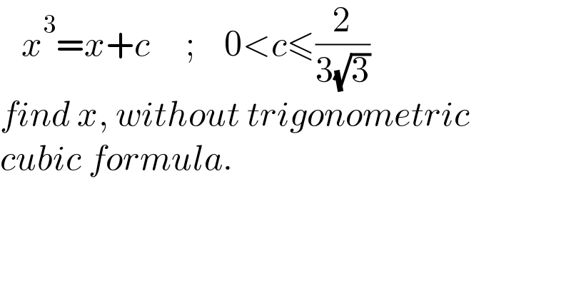    x^3 =x+c     ;    0<c≤(2/(3(√3)))  find x, without trigonometric  cubic formula.  