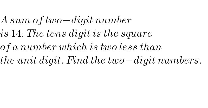   A sum of two−digit number  is 14. The tens digit is the square  of a number which is two less than  the unit digit. Find the two−digit numbers.  