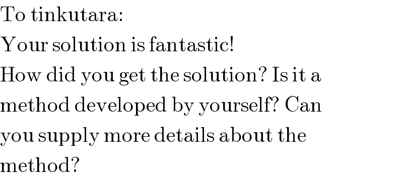 To tinkutara:  Your solution is fantastic!  How did you get the solution? Is it a  method developed by yourself? Can  you supply more details about the  method?  