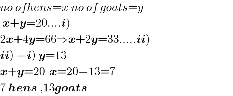 no ofhens=x no of goats=y   x+y=20....i)  2x+4y=66⇒x+2y=33.....ii)  ii) −i) y=13  x+y=20  x=20−13=7  7 hens ,13goats  