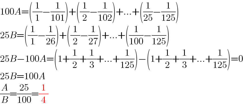100A=((1/1)−(1/(101)))+((1/2)−(1/(102)))+...+((1/(25))−(1/(125)))  25B=((1/1)−(1/(26)))+((1/2)−(1/(27)))+...+((1/(100))−(1/(125)))  25B−100A=(1+(1/2)+(1/3)+...+(1/(125)))−(1+(1/2)+(1/3)+...+(1/(125)))=0  25B=100A  (A/B)=((25)/(100))=(1/4)  