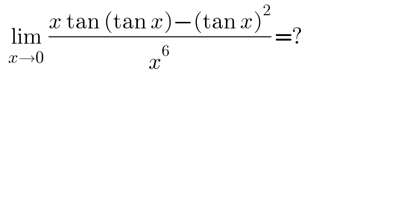   lim_(x→0)  ((x tan (tan x)−(tan x)^2 )/x^6 ) =?  