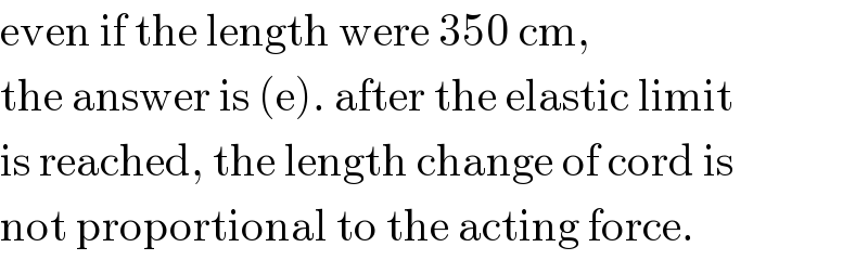 even if the length were 350 cm,  the answer is (e). after the elastic limit  is reached, the length change of cord is  not proportional to the acting force.  