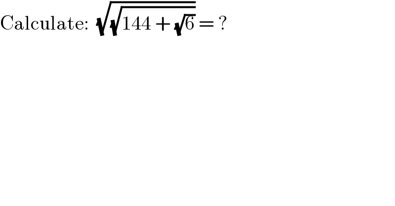 Calculate:  (√(√(144 + (√6)))) = ?    