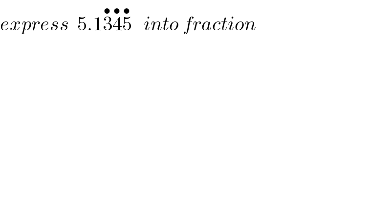express  5.13^• 4^• 5^•    into fraction  