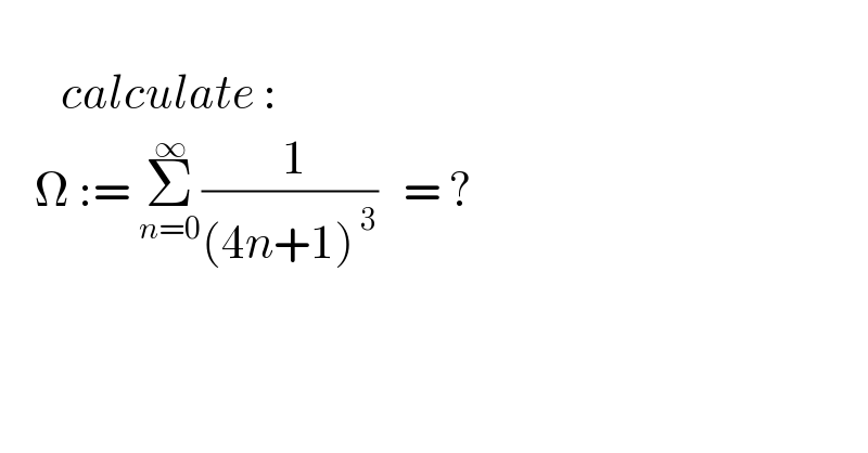          calculate :      Ω := Σ_(n=0) ^∞ (( 1)/((4n+1)^( 3) ))   = ?     