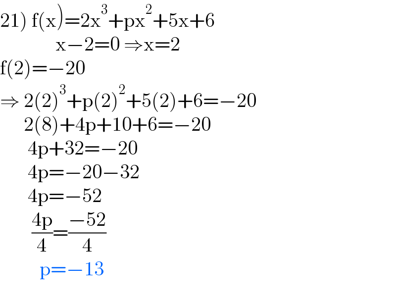 21) f(x)=2x^3 +px^2 +5x+6                x−2=0 ⇒x=2  f(2)=−20  ⇒ 2(2)^3 +p(2)^2 +5(2)+6=−20        2(8)+4p+10+6=−20         4p+32=−20         4p=−20−32         4p=−52          ((4p)/4)=((−52)/4)            p=−13            