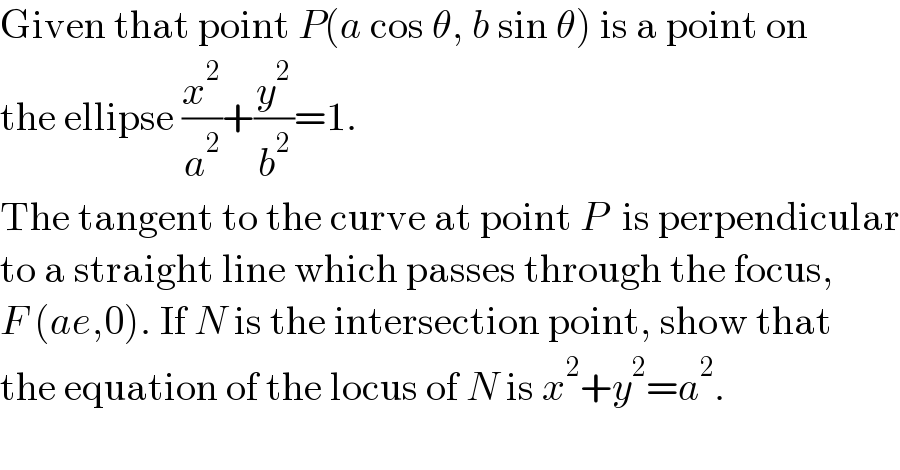 Given that point P(a cos θ, b sin θ) is a point on  the ellipse (x^2 /a^2 )+(y^2 /b^2 )=1.  The tangent to the curve at point P  is perpendicular  to a straight line which passes through the focus,  F (ae,0). If N is the intersection point, show that  the equation of the locus of N is x^2 +y^2 =a^2 .  