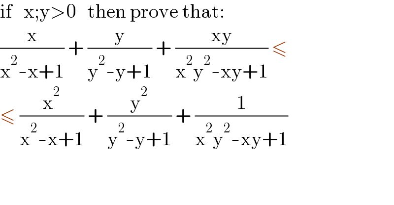 if   x;y>0   then prove that:  (x/(x^2 -x+1)) + (y/(y^2 -y+1)) + ((xy)/(x^2 y^2 -xy+1)) ≤  ≤ (x^2 /(x^2 -x+1)) + (y^2 /(y^2 -y+1)) + (1/(x^2 y^2 -xy+1))  