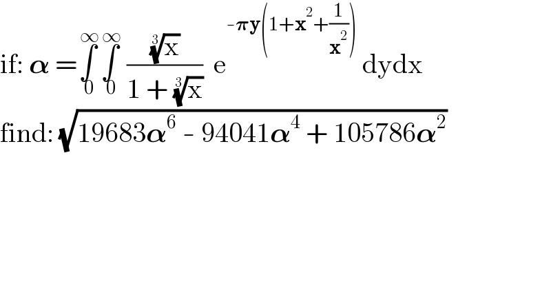 if: 𝛂 =∫_( 0) ^( ∞) ∫_( 0) ^( ∞)  ((x)^(1/3) /(1 + (x)^(1/3) ))  e^(-𝛑y(1+x^2 +(1/x^2 )))  dydx  find: (√(19683𝛂^6  - 94041𝛂^4  + 105786𝛂^2 ))    