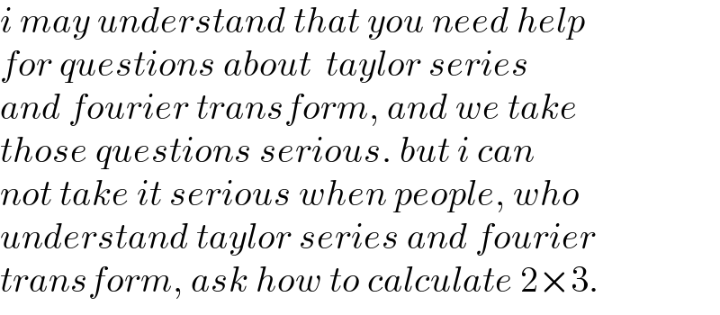 i may understand that you need help  for questions about  taylor series  and fourier transform, and we take  those questions serious. but i can  not take it serious when people, who  understand taylor series and fourier  transform, ask how to calculate 2×3.  