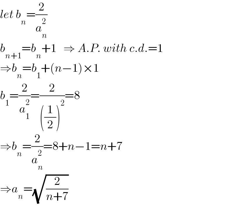 let b_n =(2/a_n ^2 )  b_(n+1) =b_n +1   ⇒ A.P. with c.d.=1  ⇒b_n =b_1 +(n−1)×1  b_1 =(2/a_1 ^2 )=(2/(((1/2))^2 ))=8  ⇒b_n =(2/a_n ^2 )=8+n−1=n+7  ⇒a_n =(√(2/(n+7)))  