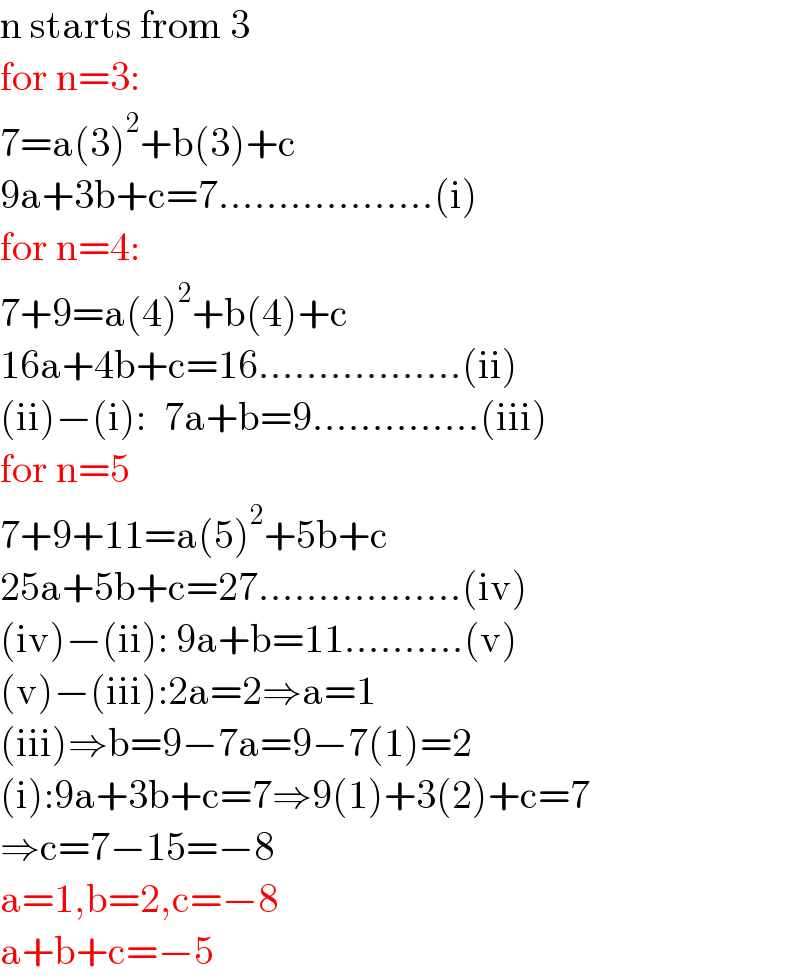 n starts from 3  for n=3:       7=a(3)^2 +b(3)+c  9a+3b+c=7..................(i)  for n=4:  7+9=a(4)^2 +b(4)+c  16a+4b+c=16.................(ii)  (ii)−(i):   7a+b=9..............(iii)  for n=5  7+9+11=a(5)^2 +5b+c  25a+5b+c=27.................(iv)  (iv)−(ii): 9a+b=11..........(v)  (v)−(iii):2a=2⇒a=1  (iii)⇒b=9−7a=9−7(1)=2  (i):9a+3b+c=7⇒9(1)+3(2)+c=7  ⇒c=7−15=−8  a=1,b=2,c=−8  a+b+c=−5  