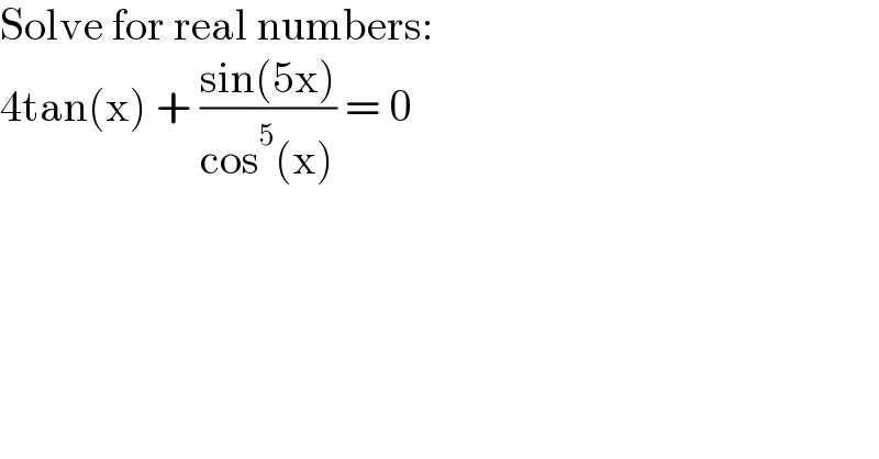 Solve for real numbers:  4tan(x) + ((sin(5x))/(cos^5 (x))) = 0    