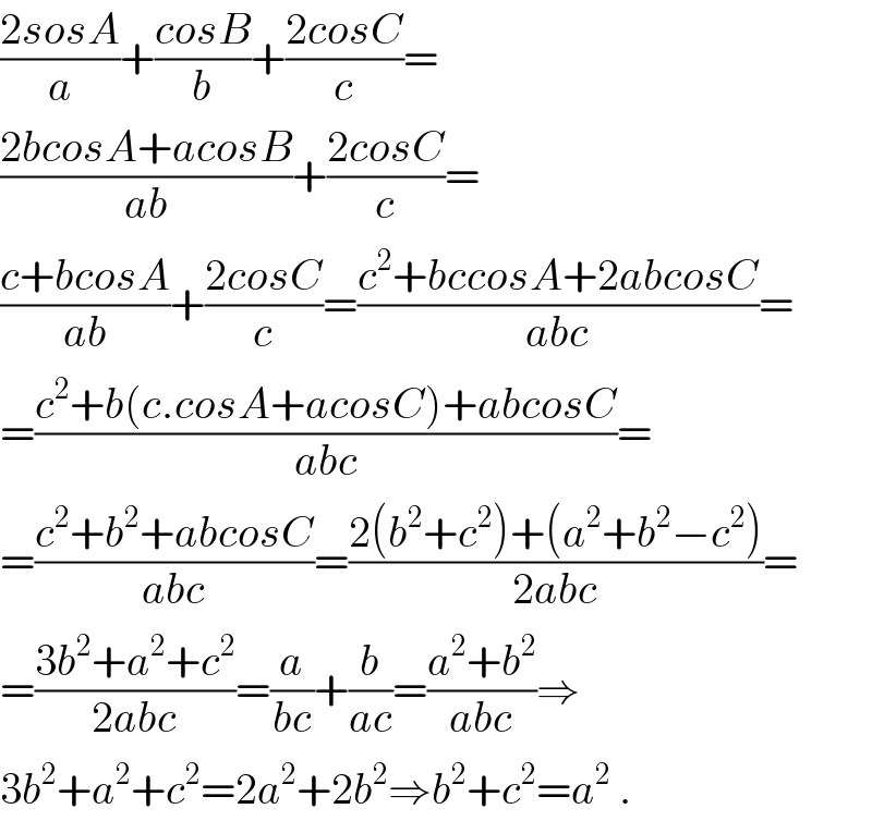 ((2sosA)/a)+((cosB)/b)+((2cosC)/c)=  ((2bcosA+acosB)/(ab))+((2cosC)/c)=  ((c+bcosA)/(ab))+((2cosC)/c)=((c^2 +bccosA+2abcosC)/(abc))=  =((c^2 +b(c.cosA+acosC)+abcosC)/(abc))=  =((c^2 +b^2 +abcosC)/(abc))=((2(b^2 +c^2 )+(a^2 +b^2 −c^2 ))/(2abc))=  =((3b^2 +a^2 +c^2 )/(2abc))=(a/(bc))+(b/(ac))=((a^2 +b^2 )/(abc))⇒  3b^2 +a^2 +c^2 =2a^2 +2b^2 ⇒b^2 +c^2 =a^2  .  