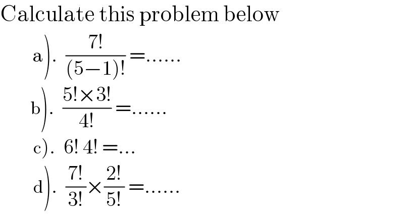 Calculate this problem below          a).  ((7!)/((5−1)!)) =......            b).  ((5!×3!)/(4!)) =......             c).  6! 4! =...                     d).  ((7!)/(3!))×((2!)/(5!)) =......  