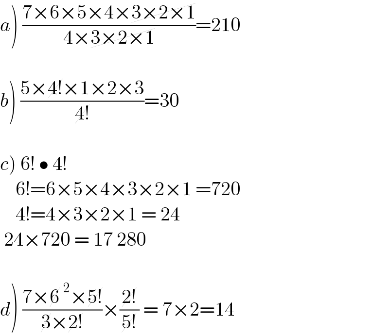 a) ((7×6×5×4×3×2×1)/(4×3×2×1))=210    b) ((5×4!×1×2×3)/(4!))=30    c) 6! • 4!       6!=6×5×4×3×2×1 =720      4!=4×3×2×1 = 24   24×720 = 17 280    d) ((7×6^2 ×5!)/(3×2!))×((2!)/(5!)) = 7×2=14  