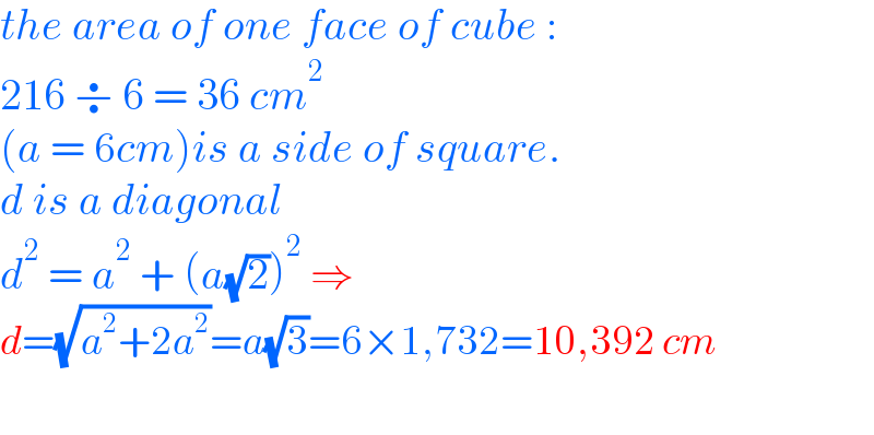 the area of one face of cube :  216 ÷ 6 = 36 cm^2   (a = 6cm)is a side of square.  d is a diagonal  d^2  = a^2  + (a(√2))^2  ⇒  d=(√(a^2 +2a^2 ))=a(√3)=6×1,732=10,392 cm    