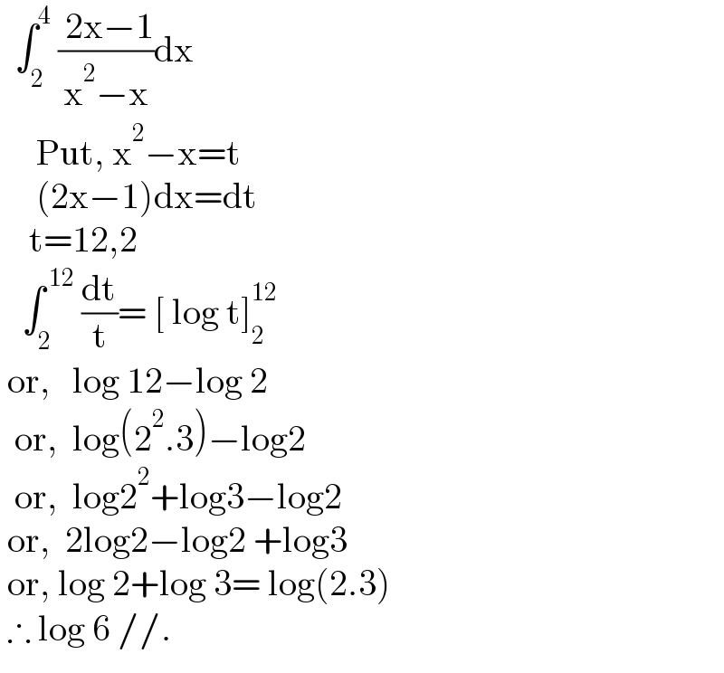   ∫_2 ^4  (( 2x−1)/(x^2 −x))dx       Put, x^2 −x=t       (2x−1)dx=dt      t=12,2     ∫_2 ^( 12)  (dt/t)= [ log t]_2 ^(12)    or,   log 12−log 2    or,  log(2^2 .3)−log2    or,  log2^2 +log3−log2   or,  2log2−log2 +log3   or, log 2+log 3= log(2.3)   ∴ log 6 //.  