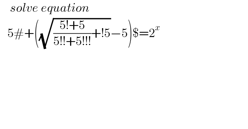     solve equation      5#+((√(((5!+5)/(5!!+5!!!))+!5))−5)$=2^x   