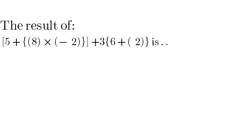    The result of:   [5 + {(8) × (−  2)}] +3{6 + (  2)} is . .   