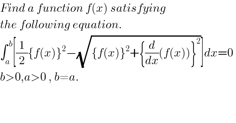 Find a function f(x) satisfying  the following equation.  ∫_a ^( b) [(1/2){f(x)}^2 −(√({f(x)}^2 +{(d/dx)(f(x))}^2 ))]dx=0  b>0,a>0 , b≠a.    