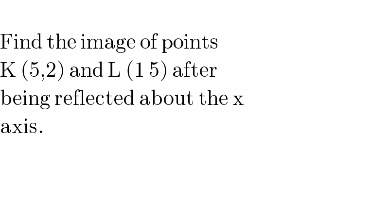   Find the image of points   K (5,2) and L (1 5) after   being reflected about the x  axis.  