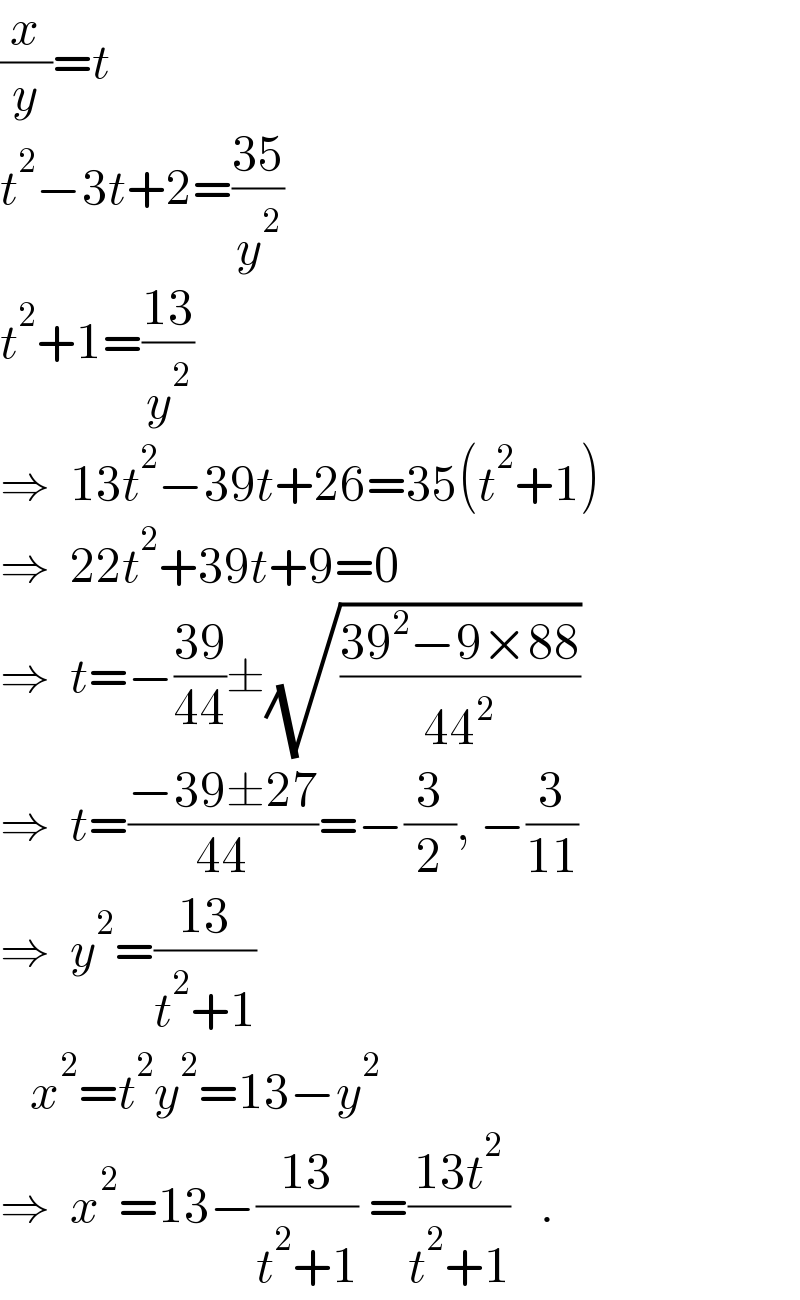 (x/y)=t  t^2 −3t+2=((35)/y^2 )  t^2 +1=((13)/y^2 )  ⇒  13t^2 −39t+26=35(t^2 +1)  ⇒  22t^2 +39t+9=0  ⇒  t=−((39)/(44))±(√((39^2 −9×88)/(44^2 )))  ⇒  t=((−39±27)/(44))=−(3/2), −(3/(11))  ⇒  y^2 =((13)/(t^2 +1))     x^2 =t^2 y^2 =13−y^2   ⇒  x^2 =13−((13)/(t^2 +1)) =((13t^2 )/(t^2 +1))   .  