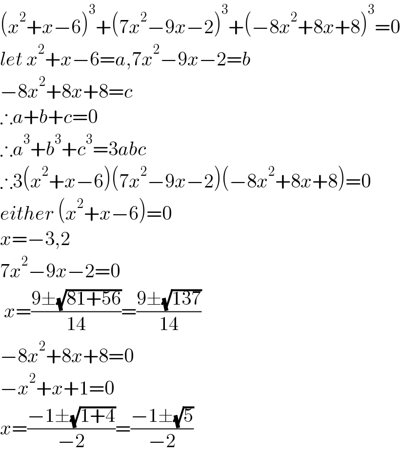 (x^2 +x−6)^3 +(7x^2 −9x−2)^3 +(−8x^2 +8x+8)^3 =0  let x^2 +x−6=a,7x^2 −9x−2=b  −8x^2 +8x+8=c  ∴a+b+c=0  ∴a^3 +b^3 +c^3 =3abc  ∴3(x^2 +x−6)(7x^2 −9x−2)(−8x^2 +8x+8)=0  either (x^2 +x−6)=0  x=−3,2  7x^2 −9x−2=0   x=((9±(√(81+56)))/(14))=((9±(√(137)))/(14))  −8x^2 +8x+8=0  −x^2 +x+1=0  x=((−1±(√(1+4)))/(−2))=((−1±(√5))/(−2))  