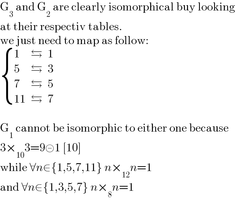 G_3  and G_2  are clearly isomorphical buy looking  at their respectiv tables.  we just need to map as follow:   { (1,⇆,1),(5,⇆,3),(7,⇆,5),((11),⇆,7) :}    G_1  cannot be isomorphic to either one because  3×_(10) 3=9≢1 [10]  while ∀n∈{1,5,7,11} n×_(12) n=1  and ∀n∈{1,3,5,7} n×_8 n=1  
