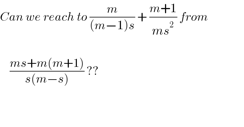 Can we reach to (m/((m−1)s)) + ((m+1)/(ms^2 )) from         ((ms+m(m+1))/(s(m−s))) ??  