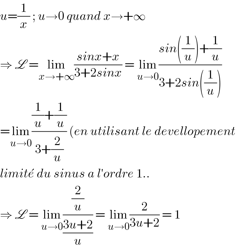u=(1/x) ; u→0 quand x→+∞  ⇒ L =lim_(x→+∞) ((sinx+x)/(3+2sinx)) = lim_(u→0) ((sin((1/u))+(1/u))/(3+2sin((1/u))))  =lim_(u→0) (((1/u)+(1/u))/(3+(2/u))) (en utilisant le devellopement  limite^�  du sinus a l′ordre 1..  ⇒ L = lim_(u→0) ((2/u)/((3u+2)/u)) = lim_(u→0) (2/(3u+2)) = 1  