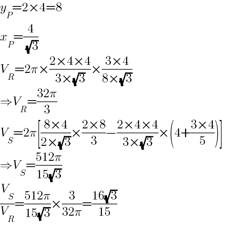 y_P =2×4=8  x_P =(4/( (√3)))  V_R =2π×((2×4×4)/(3×(√3)))×((3×4)/(8×(√3)))  ⇒V_R =((32π)/3)  V_S =2π[((8×4)/(2×(√3)))×((2×8)/3)−((2×4×4)/(3×(√3)))×(4+((3×4)/5))]  ⇒V_S =((512π)/(15(√3)))  (V_S /V_R )=((512π)/(15(√3)))×(3/(32π))=((16(√3))/(15))  