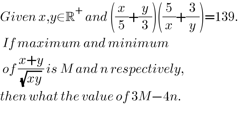 Given x,y∈R^+  and ((x/5)+(y/3))((5/x)+(3/y))=139.   If maximum and minimum   of ((x+y)/( (√(xy)) )) is M and n respectively,  then what the value of 3M−4n.  