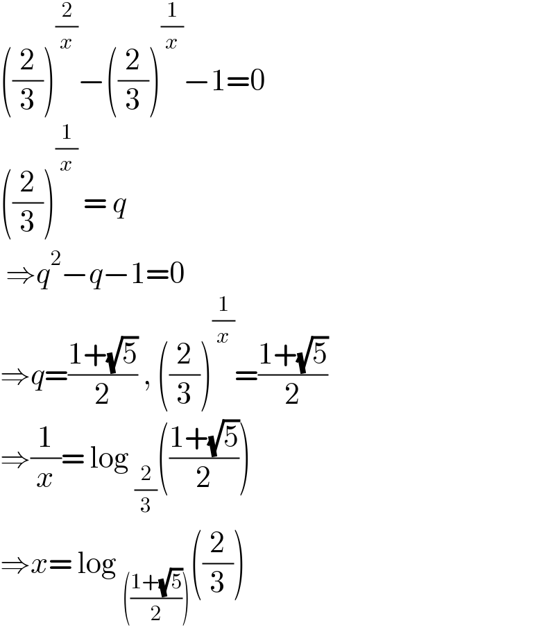 ((2/3))^(2/x) −((2/3))^(1/x) −1=0  ((2/3))^(1/x)  = q   ⇒q^2 −q−1=0  ⇒q=((1+(√5))/2) , ((2/3))^(1/x) =((1+(√5))/2)  ⇒(1/x)= log _(2/3) (((1+(√5))/2))  ⇒x= log _((((1+(√5))/2))) ((2/3))  
