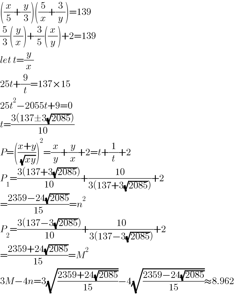 ((x/5)+(y/3))((5/x)+(3/y))=139  (5/3)((y/x))+(3/5)((x/y))+2=139  let t=(y/x)  25t+(9/t)=137×15  25t^2 −2055t+9=0  t=((3(137±3(√(2085))))/(10))  P=(((x+y)/( (√(xy)))))^2 =(x/y)+(y/x)+2=t+(1/t)+2  P_1 =((3(137+3(√(2085))))/(10))+((10)/(3(137+3(√(2085)))))+2  =((2359−24(√(2085)))/(15))=n^2   P_2 =((3(137−3(√(2085))))/(10))+((10)/(3(137−3(√(2085)))))+2  =((2359+24(√(2085)))/(15))=M^2   3M−4n=3(√((2359+24(√(2085)))/(15)))−4(√((2359−24(√(2085)))/(15)))≈8.962  