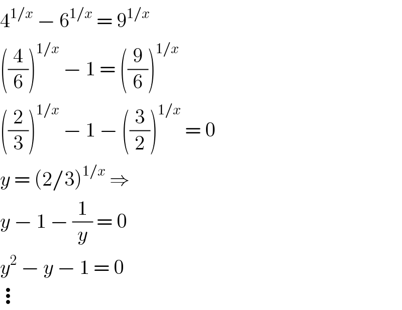 4^(1/x)  − 6^(1/x)  = 9^(1/x)   ((4/6))^(1/x)  − 1 = ((9/6))^(1/x)   ((2/3))^(1/x)  − 1 − ((3/2))^(1/x)  = 0  y = (2/3)^(1/x)  ⇒  y − 1 − (1/y) = 0  y^2  − y − 1 = 0  ⋮  