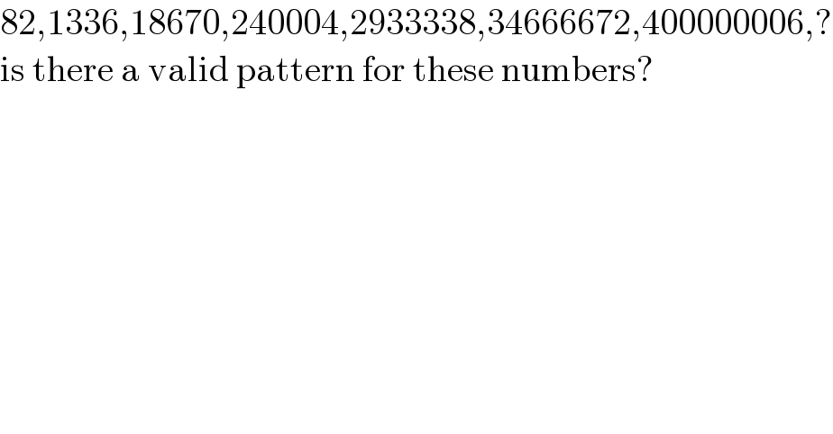 82,1336,18670,240004,2933338,34666672,400000006,?  is there a valid pattern for these numbers?  