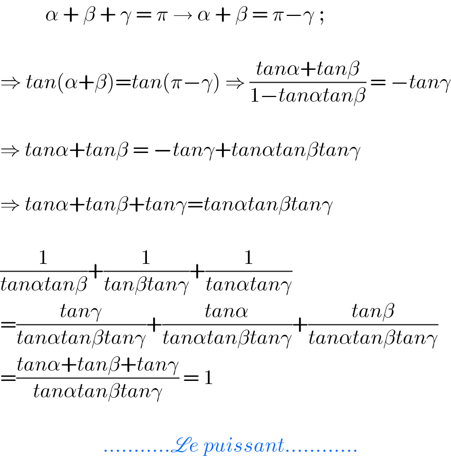           α + β + γ = π → α + β = π−γ ;    ⇒ tan(α+β)=tan(π−γ) ⇒ ((tanα+tanβ)/(1−tanαtanβ)) = −tanγ    ⇒ tanα+tanβ = −tanγ+tanαtanβtanγ    ⇒ tanα+tanβ+tanγ=tanαtanβtanγ    (1/(tanαtanβ))+(1/(tanβtanγ))+(1/(tanαtanγ))   =((tanγ)/(tanαtanβtanγ))+((tanα)/(tanαtanβtanγ))+((tanβ)/(tanαtanβtanγ))  =((tanα+tanβ+tanγ)/(tanαtanβtanγ)) = 1                             ...........Le puissant............  