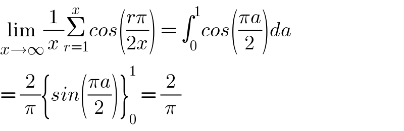 lim_(x→∞) (1/x)Σ_(r=1) ^x cos(((rπ)/(2x))) = ∫_0 ^1 cos(((πa)/2))da  = (2/π){sin(((πa)/2))}_0 ^1  = (2/π)  