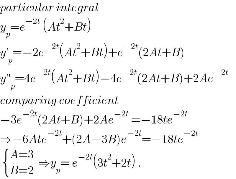 particular integral   y_p =e^(−2t)  (At^2 +Bt)  y′_p =−2e^(−2t) (At^2 +Bt)+e^(−2t) (2At+B)  y′′_p =4e^(−2t) (At^2 +Bt)−4e^(−2t) (2At+B)+2Ae^(−2t)   comparing coefficient  −3e^(−2t) (2At+B)+2Ae^(−2t)  =−18te^(−2t)   ⇒−6Ate^(−2t) +(2A−3B)e^(−2t) =−18te^(−2t)     { ((A=3)),((B=2)) :}  ⇒y_p = e^(−2t) (3t^2 +2t) .  