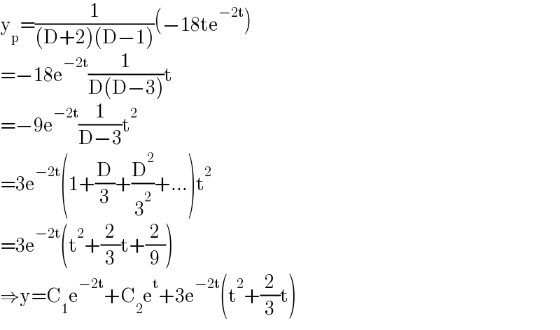 y_p =(1/((D+2)(D−1)))(−18te^(−2t) )  =−18e^(−2t) (1/(D(D−3)))t  =−9e^(−2t) (1/(D−3))t^2   =3e^(−2t) (1+(D/3)+(D^2 /3^2 )+...)t^2   =3e^(−2t) (t^2 +(2/3)t+(2/9))  ⇒y=C_1 e^(−2t) +C_2 e^t +3e^(−2t) (t^2 +(2/3)t)  