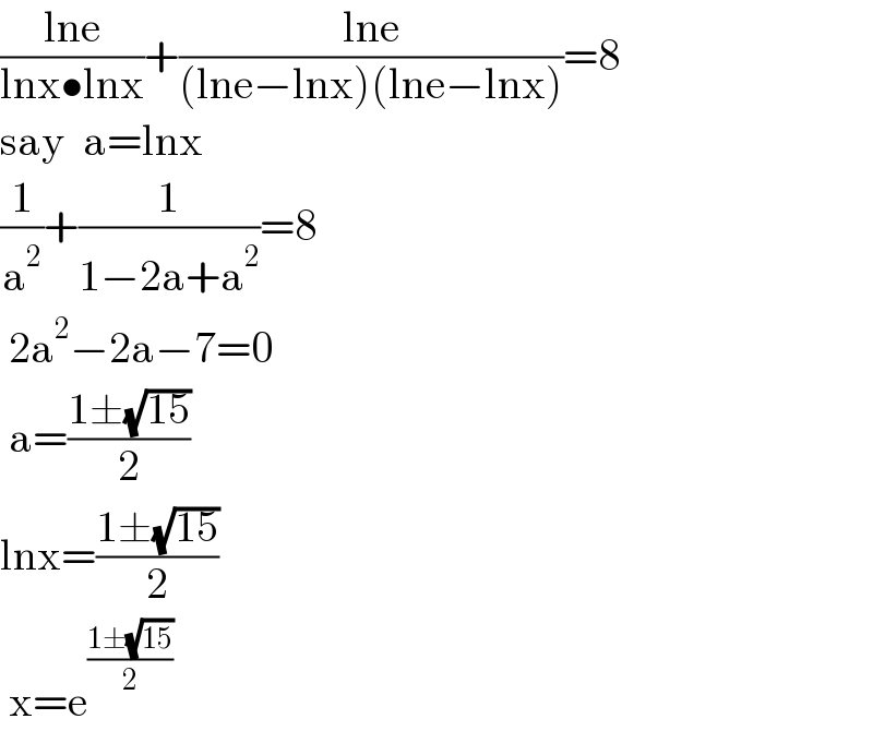 ((lne)/(lnx•lnx))+((lne)/((lne−lnx)(lne−lnx)))=8  say  a=lnx  (1/a^2 )+(1/(1−2a+a^2 ))=8   2a^2 −2a−7=0   a=((1±(√(15)))/2)  lnx=((1±(√(15)))/2)   x=e^((1±(√(15)))/2)   