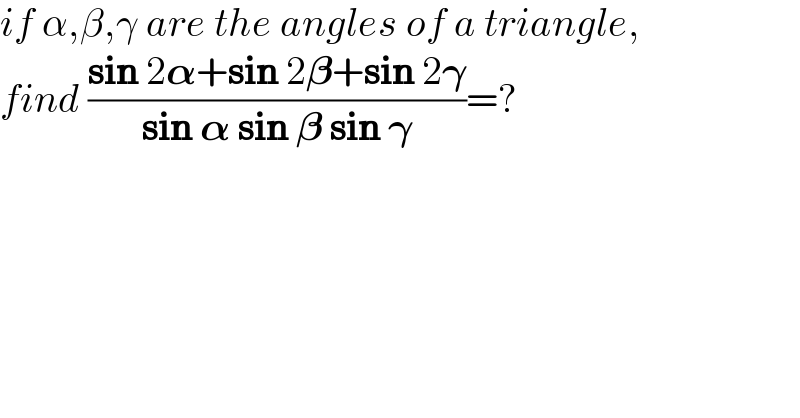 if α,β,γ are the angles of a triangle,  find ((sin 2𝛂+sin 2𝛃+sin 2𝛄)/(sin 𝛂 sin 𝛃 sin 𝛄))=?  