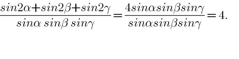 ((sin2α+sin2β+sin2γ)/(sinα sinβ sinγ)) = ((4sinαsinβsinγ)/(sinαsinβsinγ)) = 4.  
